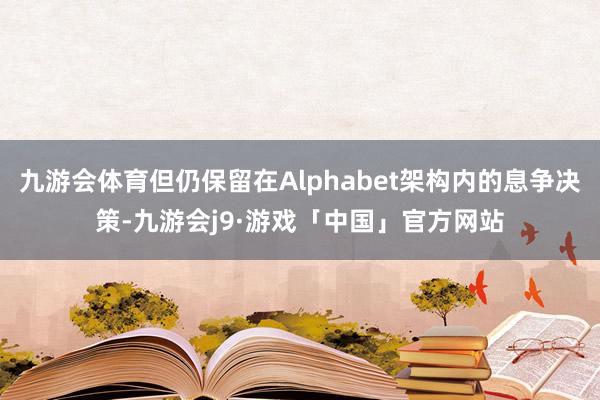 九游会体育但仍保留在Alphabet架构内的息争决策-九游会j9·游戏「中国」官方网站