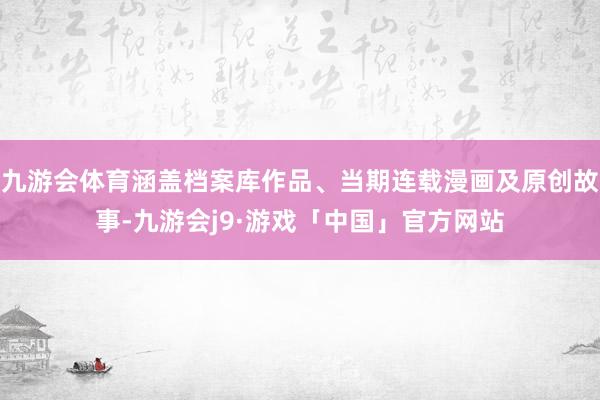 九游会体育涵盖档案库作品、当期连载漫画及原创故事-九游会j9·游戏「中国」官方网站
