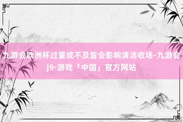 九游会欧洲杯过量或不及皆会影响清洁收场-九游会j9·游戏「中国」官方网站