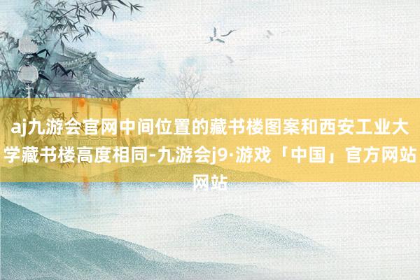 aj九游会官网中间位置的藏书楼图案和西安工业大学藏书楼高度相同-九游会j9·游戏「中国」官方网站
