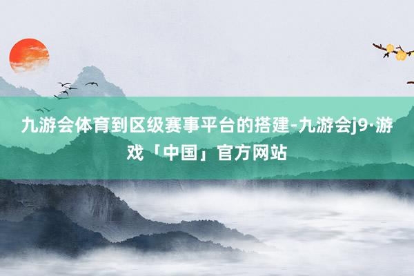 九游会体育到区级赛事平台的搭建-九游会j9·游戏「中国」官方网站