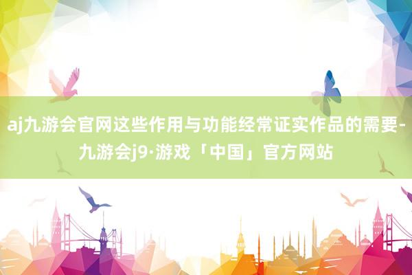 aj九游会官网这些作用与功能经常证实作品的需要-九游会j9·游戏「中国」官方网站