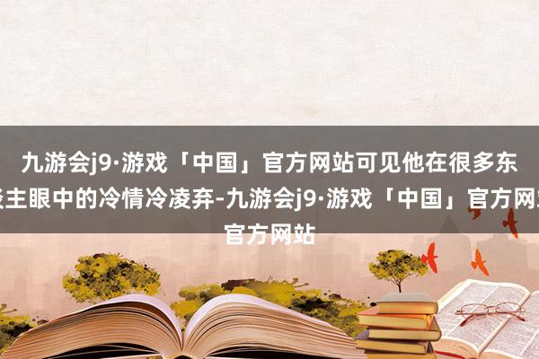 九游会j9·游戏「中国」官方网站可见他在很多东谈主眼中的冷情冷凌弃-九游会j9·游戏「中国」官方网站