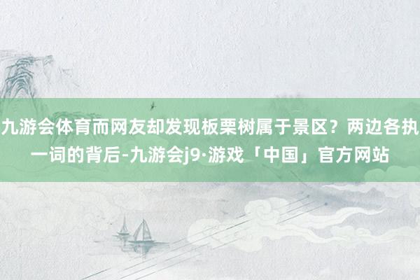 九游会体育而网友却发现板栗树属于景区?两边各执一词的背后-九游会j9·游戏「中国」官方网站