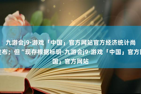 九游会j9·游戏「中国」官方网站官方经济统计尚未发布；但“现存根据标明-九游会j9·游戏「中国」官方网站