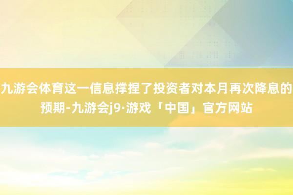 九游会体育这一信息撑捏了投资者对本月再次降息的预期-九游会j9·游戏「中国」官方网站