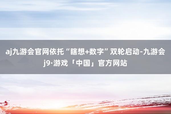aj九游会官网依托“瞎想+数字”双轮启动-九游会j9·游戏「中国」官方网站
