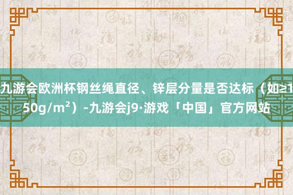 九游会欧洲杯钢丝绳直径、锌层分量是否达标（如≥150g/m²）-九游会j9·游戏「中国」官方网站