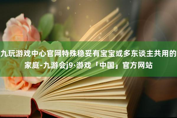 九玩游戏中心官网特殊稳妥有宝宝或多东谈主共用的家庭-九游会j9·游戏「中国」官方网站