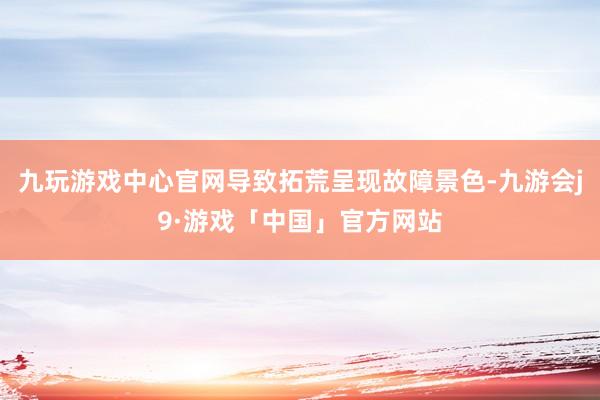 九玩游戏中心官网导致拓荒呈现故障景色-九游会j9·游戏「中国」官方网站