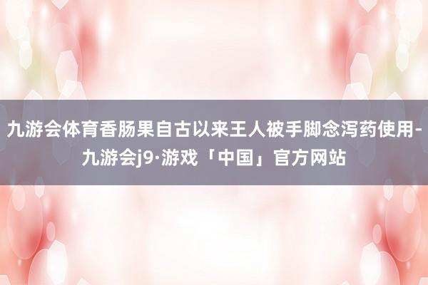 九游会体育香肠果自古以来王人被手脚念泻药使用-九游会j9·游戏「中国」官方网站