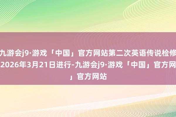 九游会j9·游戏「中国」官方网站第二次英语传说检修于2026年3月21日进行-九游会j9·游戏「中国」官方网站