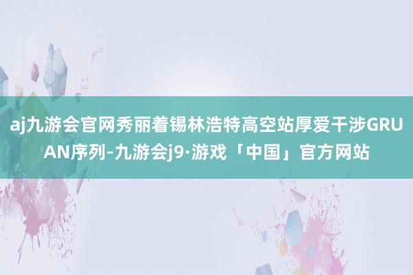 aj九游会官网秀丽着锡林浩特高空站厚爱干涉GRUAN序列-九游会j9·游戏「中国」官方网站