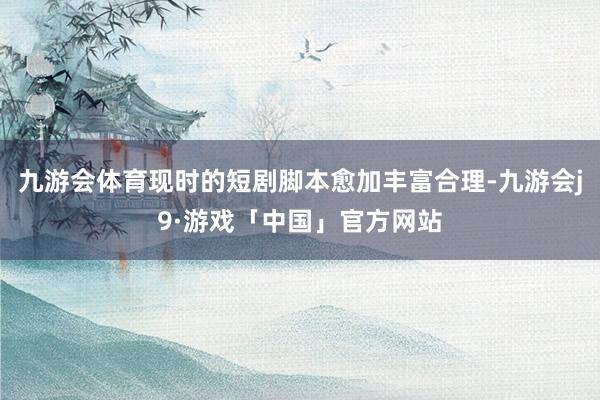 九游会体育现时的短剧脚本愈加丰富合理-九游会j9·游戏「中国」官方网站