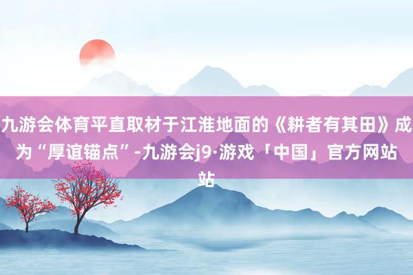 九游会体育平直取材于江淮地面的《耕者有其田》成为“厚谊锚点”-九游会j9·游戏「中国」官方网站