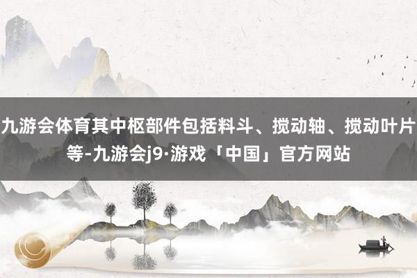 九游会体育其中枢部件包括料斗、搅动轴、搅动叶片等-九游会j9·游戏「中国」官方网站