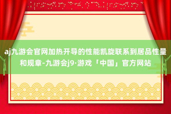 aj九游会官网加热开导的性能凯旋联系到居品性量和规章-九游会j9·游戏「中国」官方网站