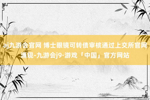 aj九游会官网 博士眼镜可转债审核通过上交所官网涌现-九游会j9·游戏「中国」官方网站