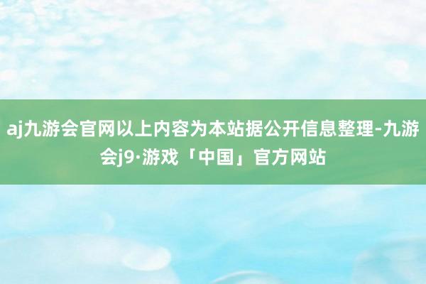 aj九游会官网以上内容为本站据公开信息整理-九游会j9·游戏「中国」官方网站