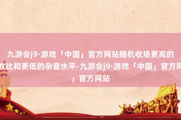 九游会j9·游戏「中国」官方网站随机收场更高的能效比和更低的杂音水平-九游会j9·游戏「中国」官方网站
