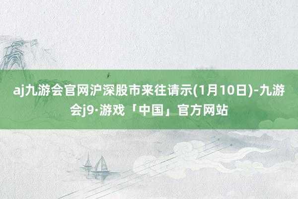 aj九游会官网沪深股市来往请示(1月10日)-九游会j9·游戏「中国」官方网站