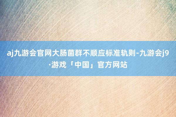 aj九游会官网大肠菌群不顺应标准轨则-九游会j9·游戏「中国」官方网站