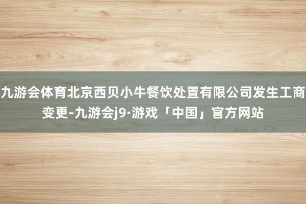 九游会体育北京西贝小牛餐饮处置有限公司发生工商变更-九游会j9·游戏「中国」官方网站