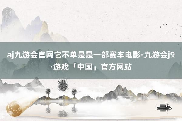 aj九游会官网它不单是是一部赛车电影-九游会j9·游戏「中国」官方网站
